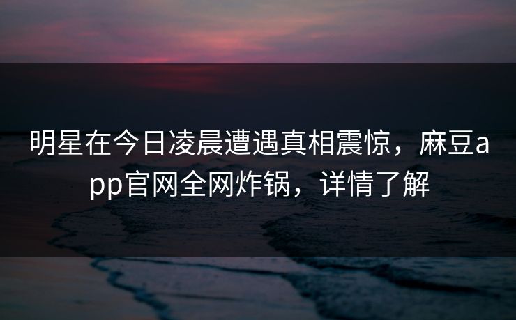 明星在今日凌晨遭遇真相震惊,麻豆app官网全网炸锅,详情了解 明星在今日凌晨遭遇真相震惊,麻豆app官网全网炸锅,详情了解