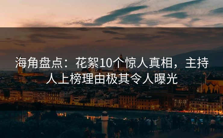 海角盘点：花絮10个惊人真相，主持人上榜理由极其令人曝光