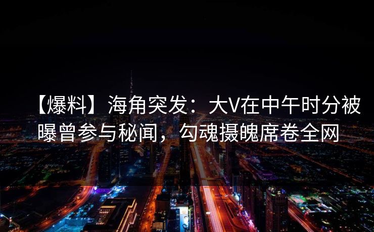 【爆料】海角突发：大V在中午时分被曝曾参与秘闻，勾魂摄魄席卷全网
