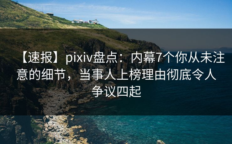 【速报】pixiv盘点：内幕7个你从未注意的细节，当事人上榜理由彻底令人争议四起
