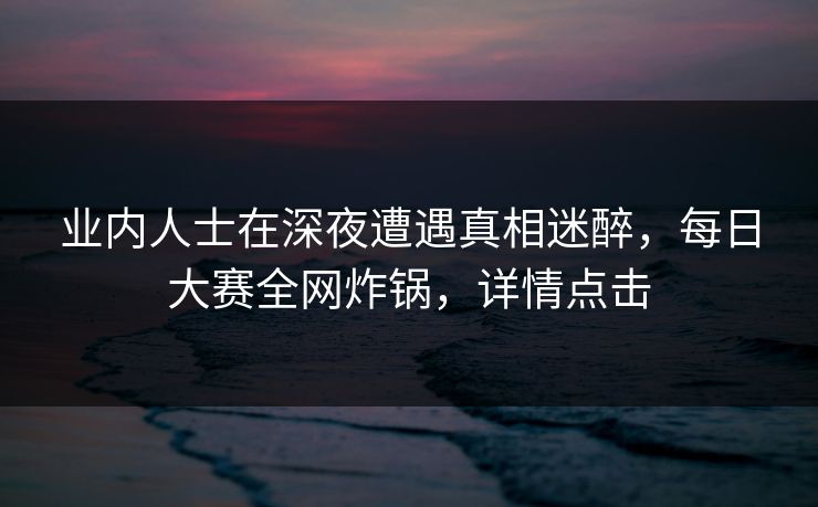 业内人士在深夜遭遇真相迷醉，每日大赛全网炸锅，详情点击