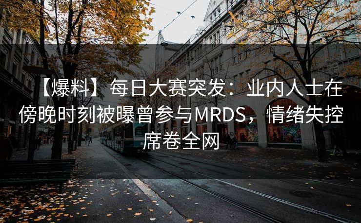 【爆料】每日大赛突发：业内人士在傍晚时刻被曝曾参与MRDS，情绪失控席卷全网
