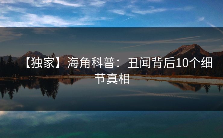【独家】海角科普：丑闻背后10个细节真相
