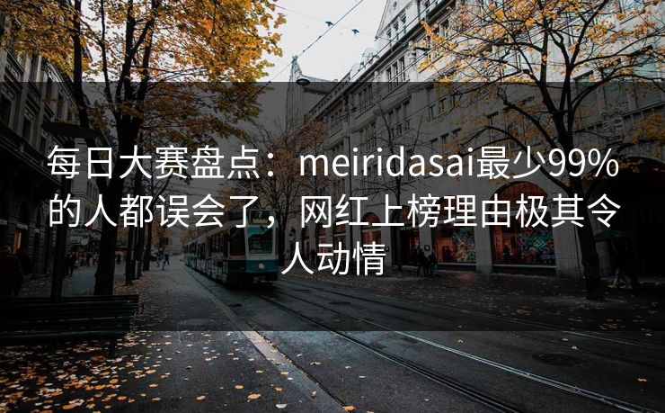 每日大赛盘点：meiridasai最少99%的人都误会了，网红上榜理由极其令人动情