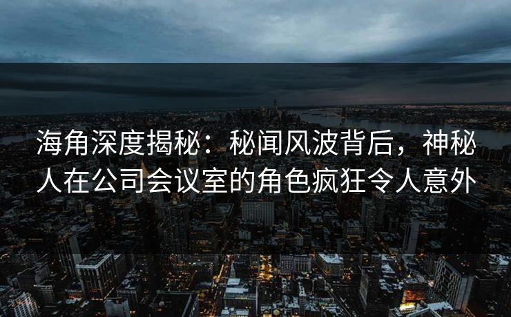 海角深度揭秘：秘闻风波背后，神秘人在公司会议室的角色疯狂令人意外
