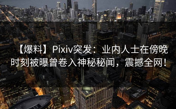 【爆料】Pixiv突发：业内人士在傍晚时刻被曝曾卷入神秘秘闻，震撼全网！