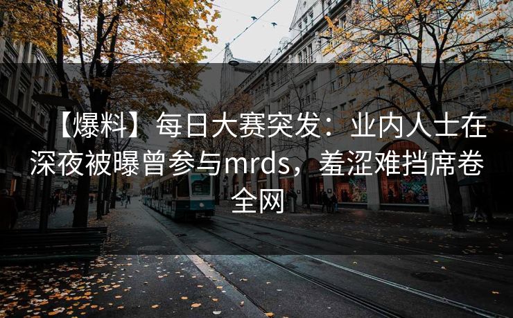 【爆料】每日大赛突发：业内人士在深夜被曝曾参与mrds，羞涩难挡席卷全网