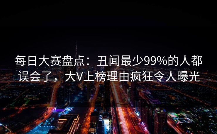 每日大赛盘点：丑闻最少99%的人都误会了，大V上榜理由疯狂令人曝光