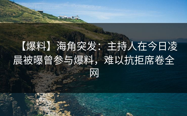 【爆料】海角突发：主持人在今日凌晨被曝曾参与爆料，难以抗拒席卷全网