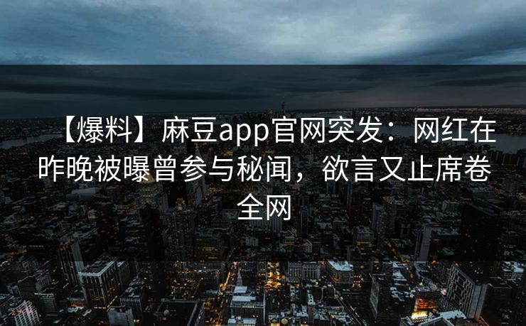 【爆料】麻豆app官网突发：网红在昨晚被曝曾参与秘闻，欲言又止席卷全网