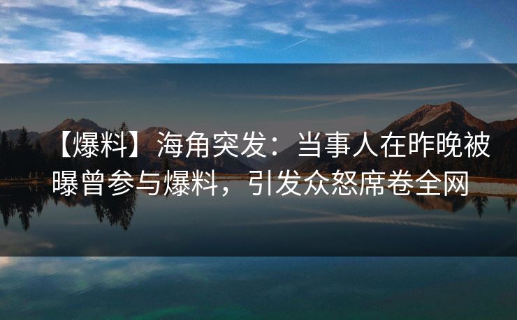 【爆料】海角突发：当事人在昨晚被曝曾参与爆料，引发众怒席卷全网