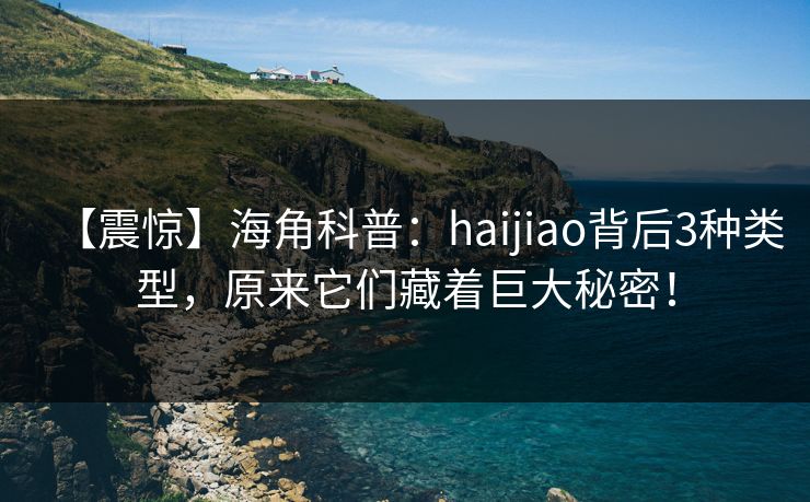 【震惊】海角科普：haijiao背后3种类型，原来它们藏着巨大秘密！