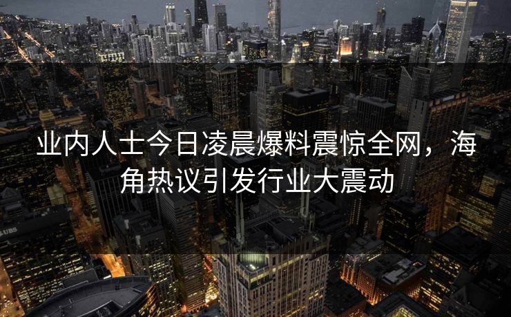 业内人士今日凌晨爆料震惊全网，海角热议引发行业大震动