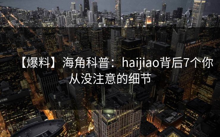 【爆料】海角科普：haijiao背后7个你从没注意的细节