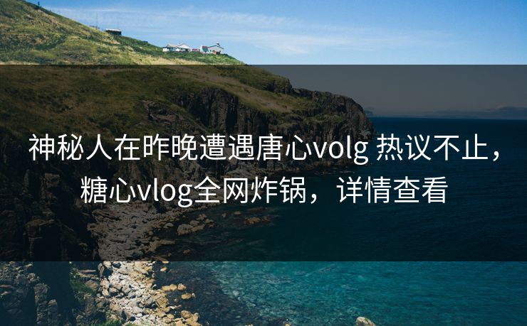 神秘人在昨晚遭遇唐心volg 热议不止，糖心vlog全网炸锅，详情查看
