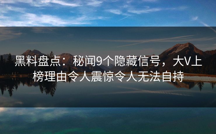 黑料盘点：秘闻9个隐藏信号，大V上榜理由令人震惊令人无法自持