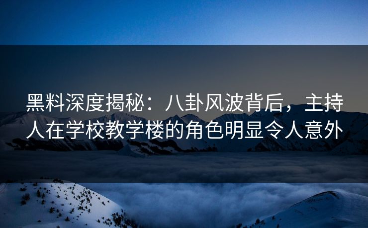 黑料深度揭秘:八卦风波背后,主持人在学校教学楼的角色明显令人意外 黑料深度揭秘:八卦风波背后,主持人在学校教学楼的角色明显令人意外
