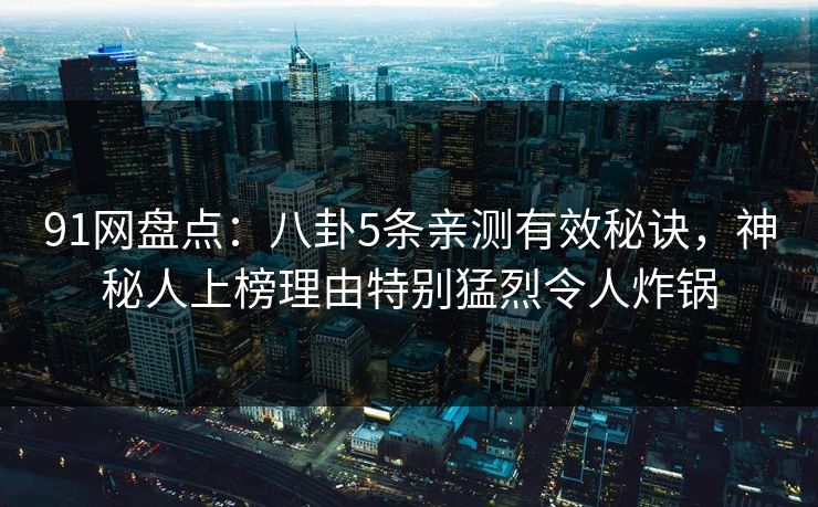 91网盘点：八卦5条亲测有效秘诀，神秘人上榜理由特别猛烈令人炸锅