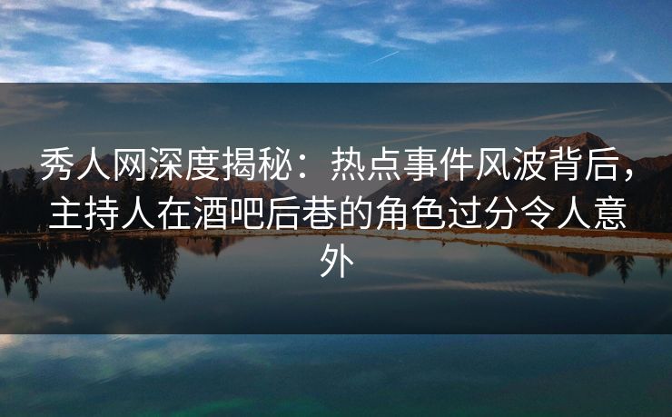 秀人网深度揭秘:热点事件风波背后,主持人在酒吧后巷的角色过分令人意外 秀人网深度揭秘:热点事件风波背后,主持人在酒吧后巷的角色过分令人意外