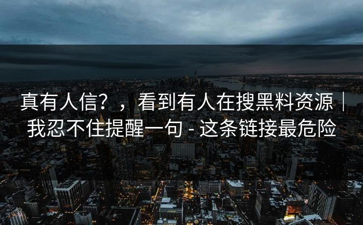 真有人信？，看到有人在搜黑料资源｜我忍不住提醒一句 - 这条链接最危险