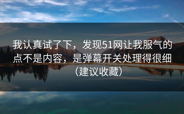 我认真试了下,发现51网让我服气的点不是内容,是弹幕开关处理得很细(建议收藏) 我认真试了下,发现51网让我服气的点不是内容,是弹幕开关处理得很细(建议收藏)