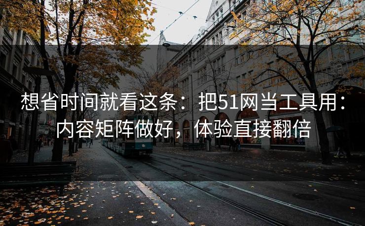 想省时间就看这条：把51网当工具用：内容矩阵做好，体验直接翻倍