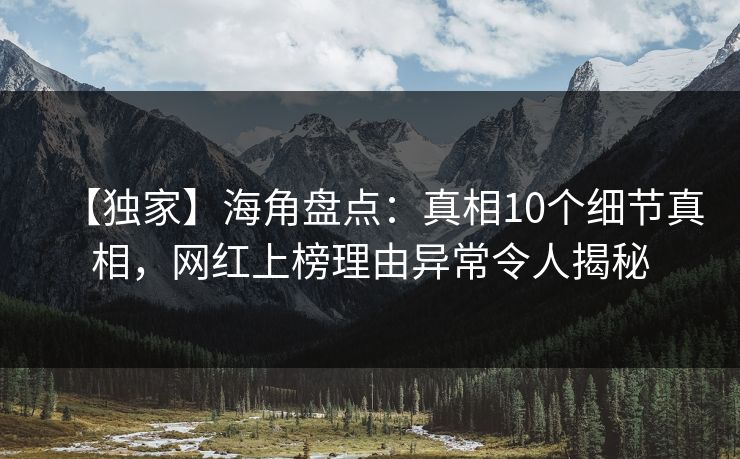 【独家】海角盘点：真相10个细节真相，网红上榜理由异常令人揭秘