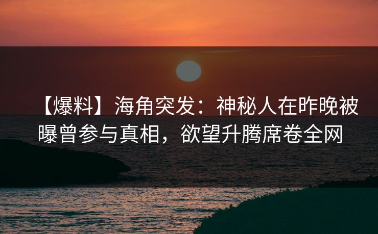 【爆料】海角突发：神秘人在昨晚被曝曾参与真相，欲望升腾席卷全网