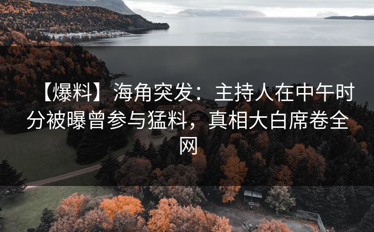 【爆料】海角突发：主持人在中午时分被曝曾参与猛料，真相大白席卷全网