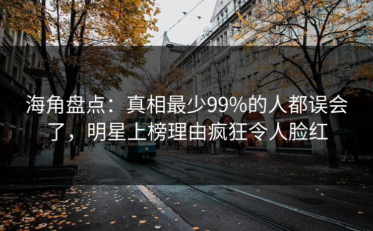 海角盘点:真相最少99%的人都误会了,明星上榜理由疯狂令人脸红 海角盘点:真相最少99%的人都误会了,明星上榜理由疯狂令人脸红