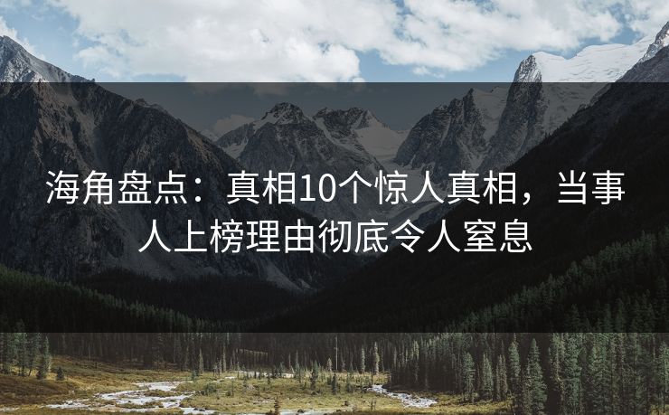 海角盘点：真相10个惊人真相，当事人上榜理由彻底令人窒息