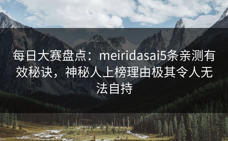 每日大赛盘点：meiridasai5条亲测有效秘诀，神秘人上榜理由极其令人无法自持