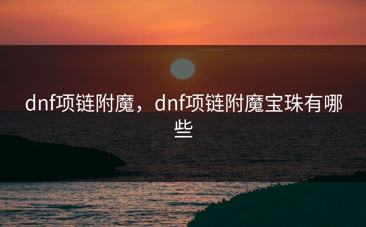 dnf项链附魔，dnf项链附魔宝珠有哪些