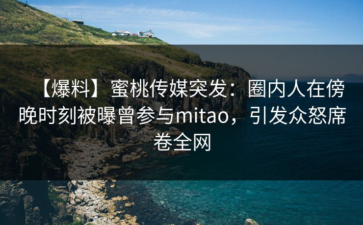 【爆料】蜜桃传媒突发：圈内人在傍晚时刻被曝曾参与mitao，引发众怒席卷全网