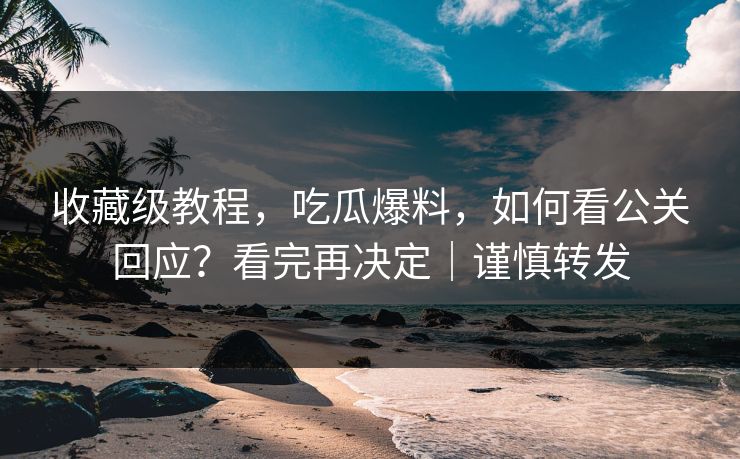 收藏级教程，吃瓜爆料，如何看公关回应？看完再决定｜谨慎转发