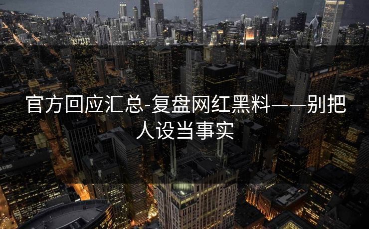官方回应汇总-复盘网红黑料——别把人设当事实 官方回应汇总-复盘网红黑料——别把人设当事实