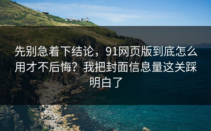 先别急着下结论，91网页版到底怎么用才不后悔？我把封面信息量这关踩明白了