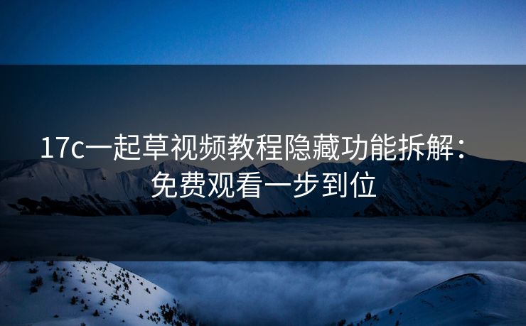 17c一起草视频教程隐藏功能拆解： 免费观看一步到位